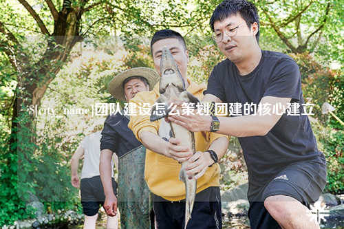 银川团队建设怎么策划 团建的核心建立