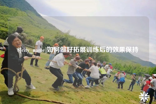 银川如何做好拓展训练后的效果保持